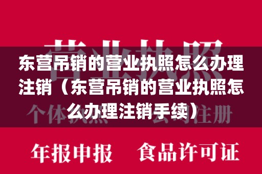 东营吊销的营业执照怎么办理注销（东营吊销的营业执照怎么办理注销手续）
