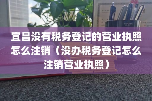 宜昌没有税务登记的营业执照怎么注销（没办税务登记怎么注销营业执照）