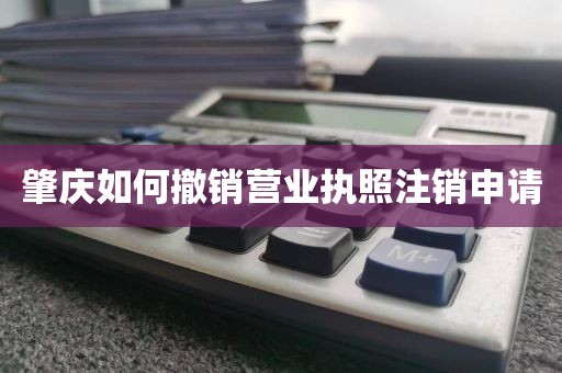肇庆如何撤销营业执照注销申请