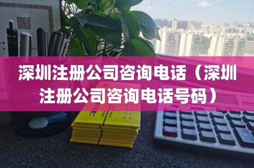 深圳注册公司咨询电话（深圳注册公司咨询电话号码）