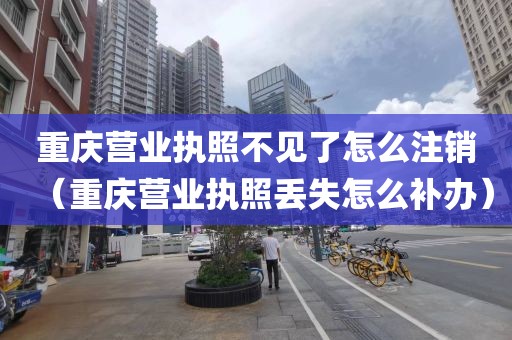 重庆营业执照不见了怎么注销（重庆营业执照丢失怎么补办）