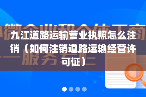 九江道路运输营业执照怎么注销（如何注销道路运输经营许可证）