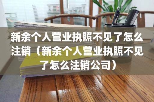 新余个人营业执照不见了怎么注销（新余个人营业执照不见了怎么注销公司）