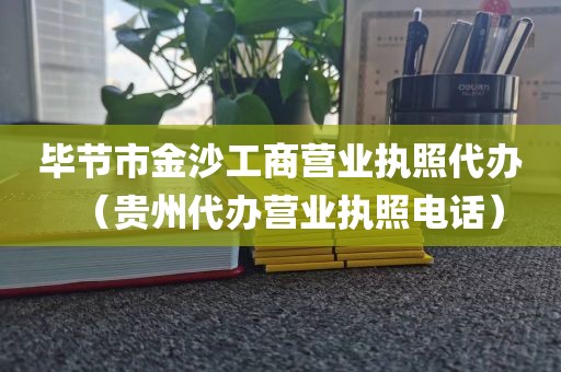 毕节市金沙工商营业执照代办（贵州代办营业执照电话）