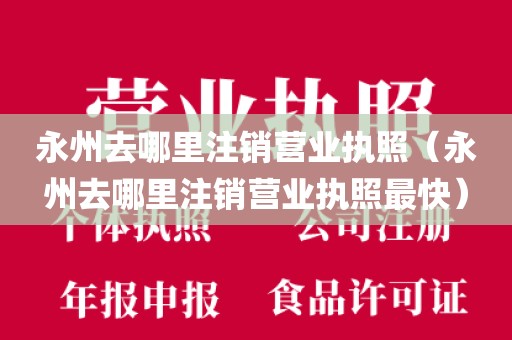 永州去哪里注销营业执照（永州去哪里注销营业执照最快）