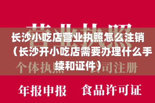 长沙小吃店营业执照怎么注销（长沙开小吃店需要办理什么手续和证件）