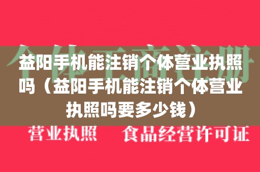 益阳手机能注销个体营业执照吗（益阳手机能注销个体营业执照吗要多少钱）