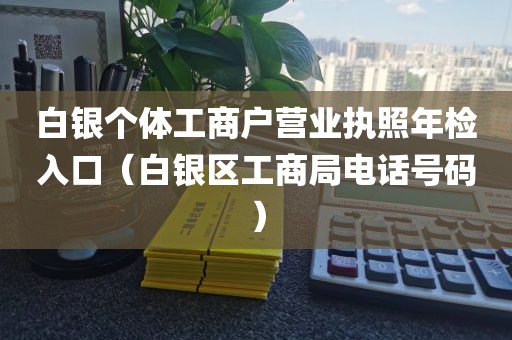 白银个体工商户营业执照年检入口(白银区工商局电话号码)