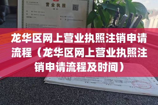 龙华区网上营业执照注销申请流程（龙华区网上营业执照注销申请流程及时间）