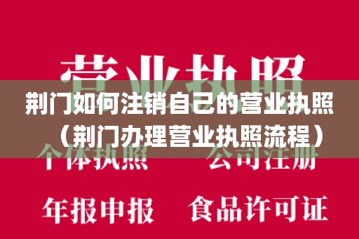 荆门如何注销自己的营业执照（荆门办理营业执照流程）