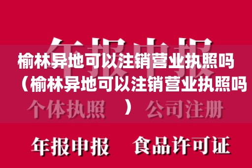 榆林异地可以注销营业执照吗(榆林异地可以注销营业执照吗)