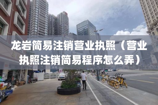 龙岩简易注销营业执照（营业执照注销简易程序怎么弄）