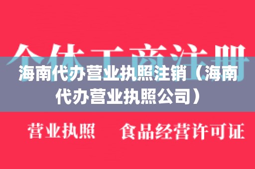 海南代办营业执照注销（海南代办营业执照公司）