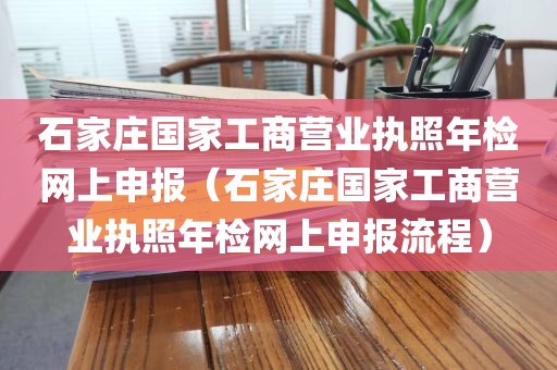 石家庄国家工商营业执照年检网上申报（石家庄国家工商营业执照年检网上申报流程）