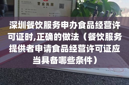深圳餐饮服务申办食品经营许可证时,正确的做法(餐饮服务提供者申请食品经营许可证应当具备哪些条件)