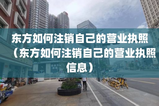 东方如何注销自己的营业执照（东方如何注销自己的营业执照信息）