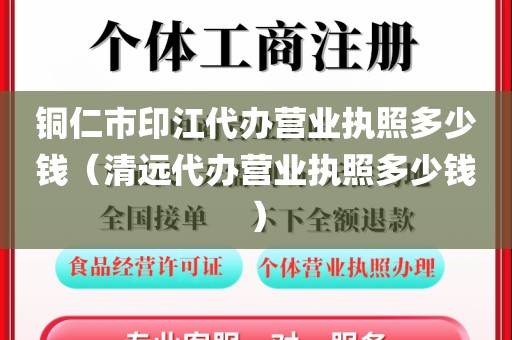 铜仁市印江代办营业执照多少钱（清远代办营业执照多少钱）