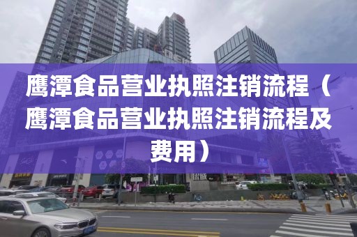 鹰潭食品营业执照注销流程（鹰潭食品营业执照注销流程及费用）
