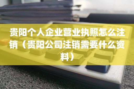 贵阳个人企业营业执照怎么注销（贵阳公司注销需要什么资料）