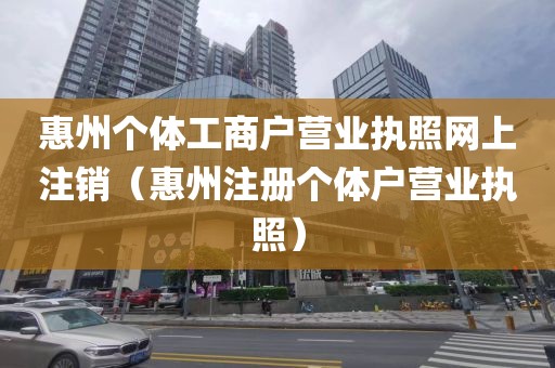惠州个体工商户营业执照网上注销（惠州注册个体户营业执照）