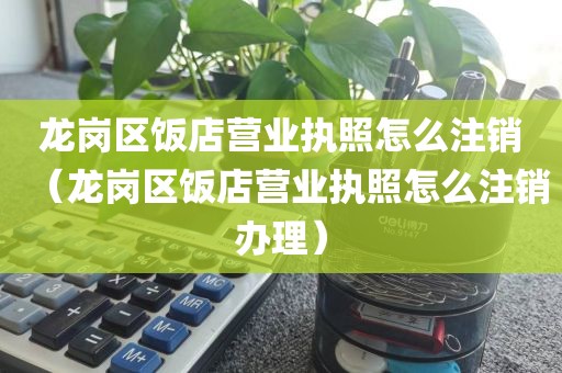 龙岗区饭店营业执照怎么注销（龙岗区饭店营业执照怎么注销办理）