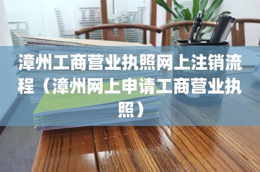 漳州工商营业执照网上注销流程（漳州网上申请工商营业执照）