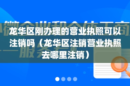 龙华区刚办理的营业执照可以注销吗（龙华区注销营业执照去哪里注销）