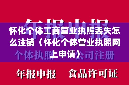 怀化个体工商营业执照丢失怎么注销（怀化个体营业执照网上申请）
