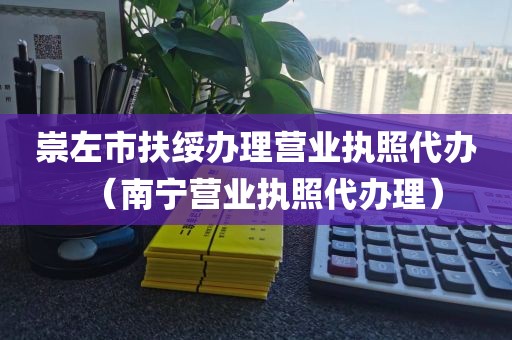 崇左市扶绥办理营业执照代办(南宁营业执照代办理)