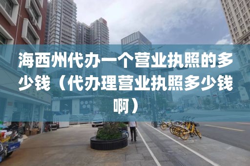海西州代办一个营业执照的多少钱（代办理营业执照多少钱啊）
