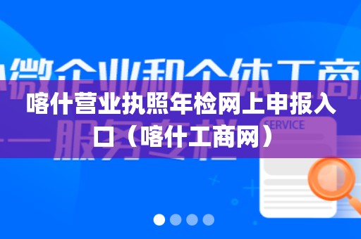 喀什营业执照年检网上申报入口(喀什工商网)
