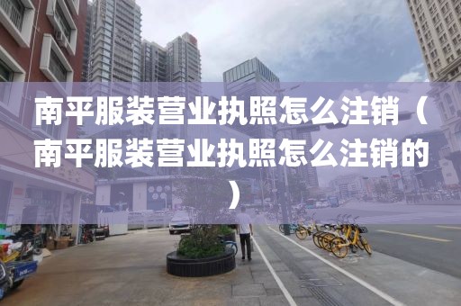 南平服装营业执照怎么注销(南平服装营业执照怎么注销的)