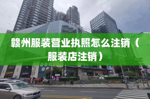 赣州服装营业执照怎么注销（服装店注销）