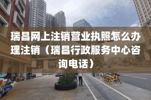 瑞昌网上注销营业执照怎么办理注销（瑞昌行政服务中心咨询电话）