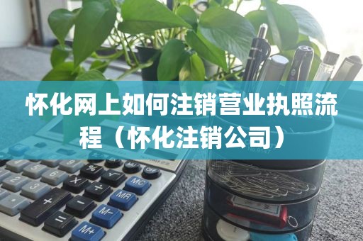 怀化网上如何注销营业执照流程（怀化注销公司）