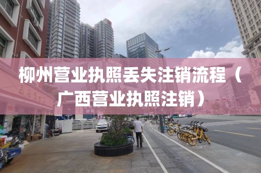 柳州营业执照丢失注销流程(广西营业执照注销)