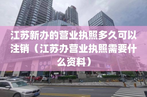 江苏新办的营业执照多久可以注销（江苏办营业执照需要什么资料）