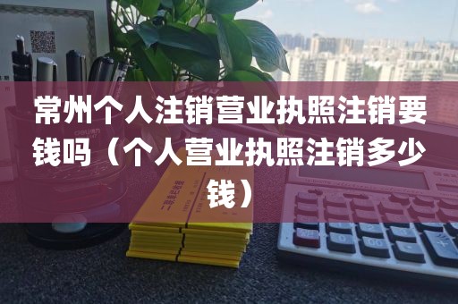 常州个人注销营业执照注销要钱吗（个人营业执照注销多少钱）