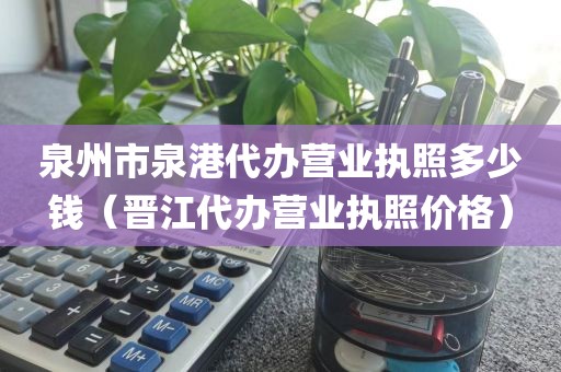 泉州市泉港代办营业执照多少钱（晋江代办营业执照价格）