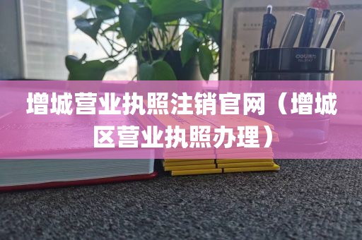 增城营业执照注销官网（增城区营业执照办理）