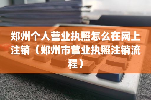 郑州个人营业执照怎么在网上注销(郑州市营业执照注销流程)