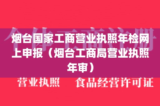 烟台国家工商营业执照年检网上申报（烟台工商局营业执照年审）
