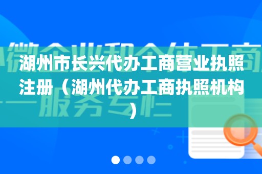 湖州市长兴代办工商营业执照注册（湖州代办工商执照机构）