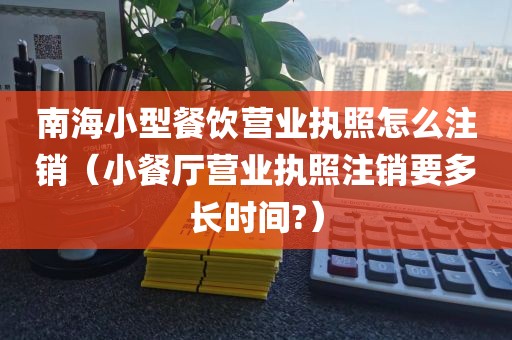 南海小型餐饮营业执照怎么注销（小餐厅营业执照注销要多长时间?）