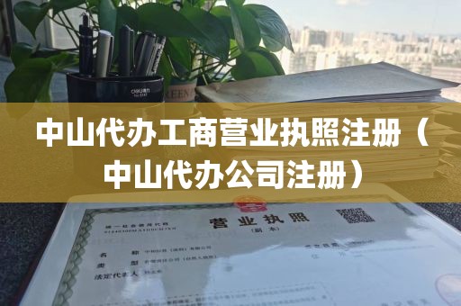 中山代办工商营业执照注册（中山代办公司注册）