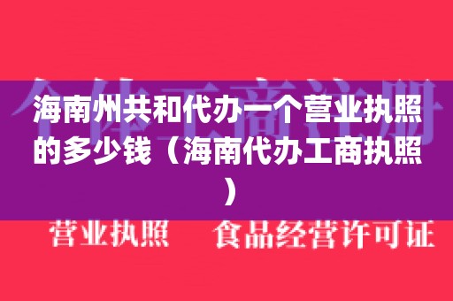 海南州共和代办一个营业执照的多少钱（海南代办工商执照）