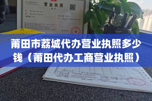莆田市荔城代办营业执照多少钱（莆田代办工商营业执照）
