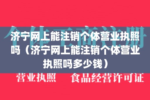 济宁网上能注销个体营业执照吗（济宁网上能注销个体营业执照吗多少钱）