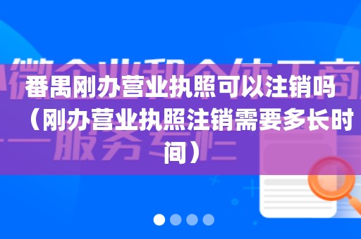 番禺刚办营业执照可以注销吗(刚办营业执照注销需要多长时间)