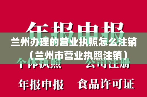 兰州办理的营业执照怎么注销（兰州市营业执照注销）